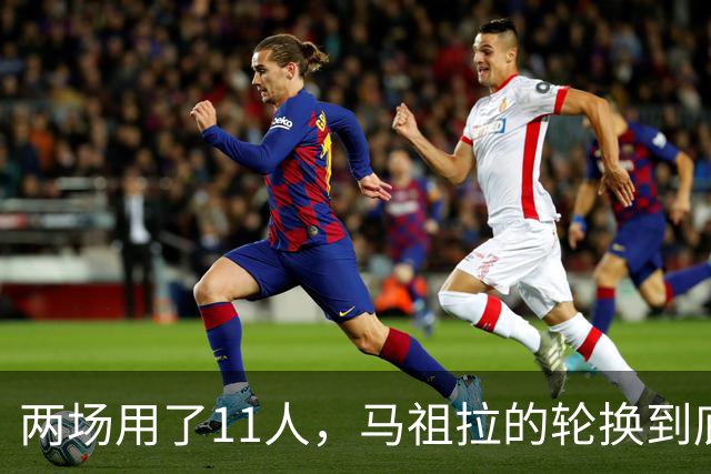 两场用了11人，马祖拉的轮换到底在透露什么？