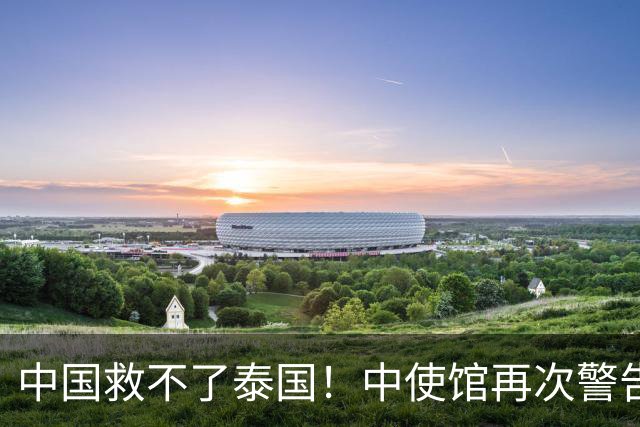中国救不了泰国！中使馆再次警告，大量国人进圈套，谁在自寻死路