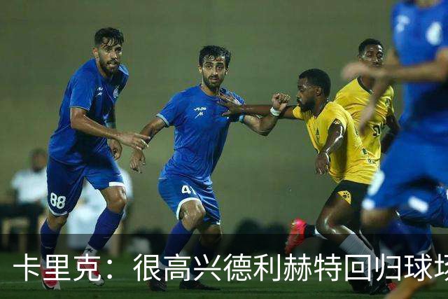 卡里克：很高兴德利赫特回归球场；我们希望能够掌控比赛