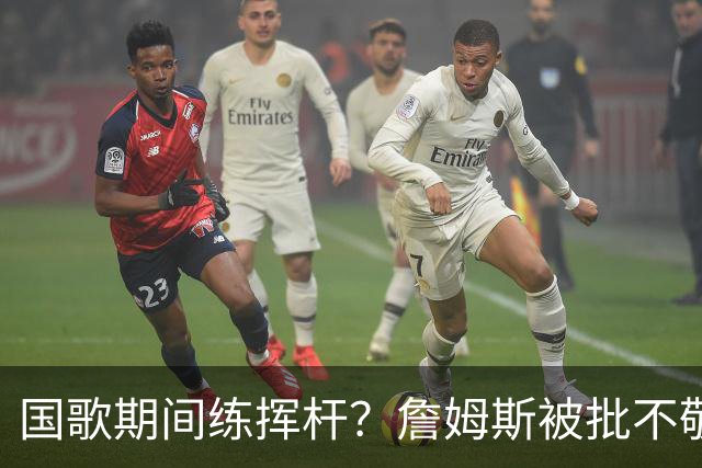 国歌期间练挥杆？詹姆斯被批不敬，本人未回应