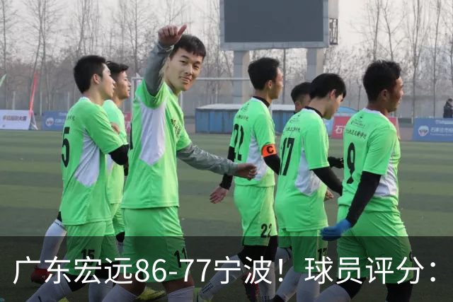 广东宏远86-77宁波！球员评分：3人满分，4人良好，2人不合格