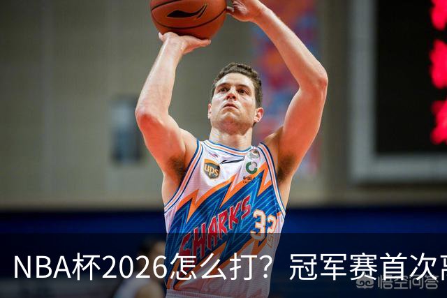 NBA杯2026怎么打？冠军赛首次离开拉斯维加斯